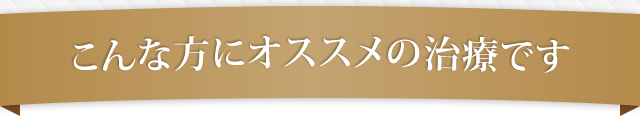 こんな方にオススメの治療です